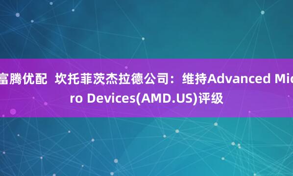 富腾优配  坎托菲茨杰拉德公司：维持Advanced Micro Devices(AMD.US)评级