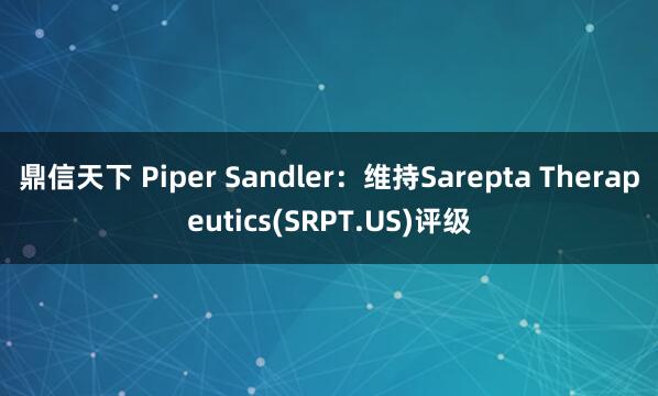 鼎信天下 Piper Sandler：维持Sarepta Therapeutics(SRPT.US)评级