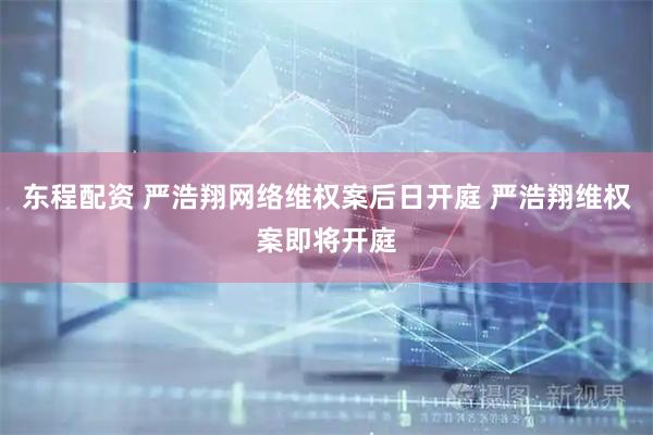 东程配资 严浩翔网络维权案后日开庭 严浩翔维权案即将开庭