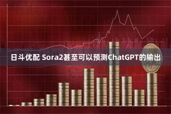 日斗优配 Sora2甚至可以预测ChatGPT的输出