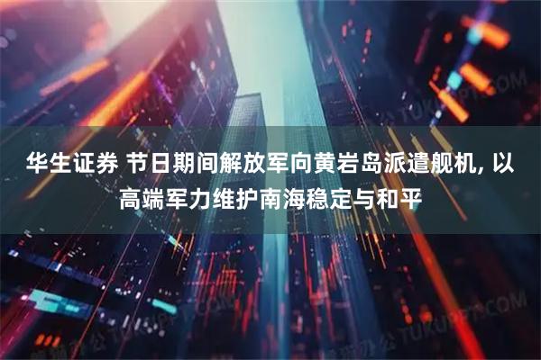 华生证券 节日期间解放军向黄岩岛派遣舰机, 以高端军力维护南海稳定与和平