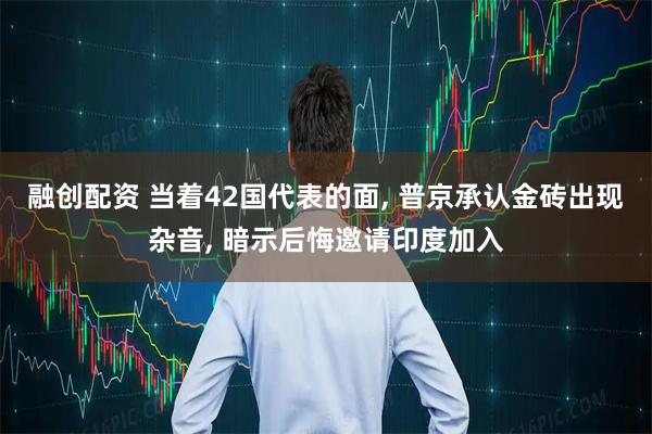 融创配资 当着42国代表的面, 普京承认金砖出现杂音, 暗示后悔邀请印度加入