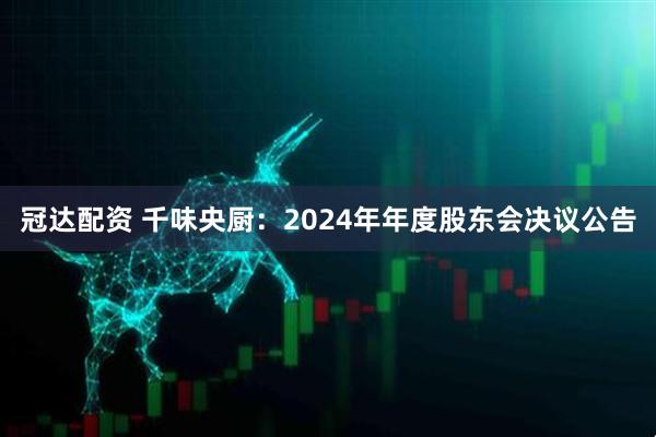 冠达配资 千味央厨：2024年年度股东会决议公告