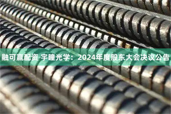 融可赢配资 宇瞳光学：2024年度股东大会决议公告