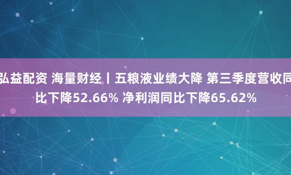 弘益配资 海量财经丨五粮液业绩大降 第三季度营收同比下降52.66% 净利润同比下降65.62%