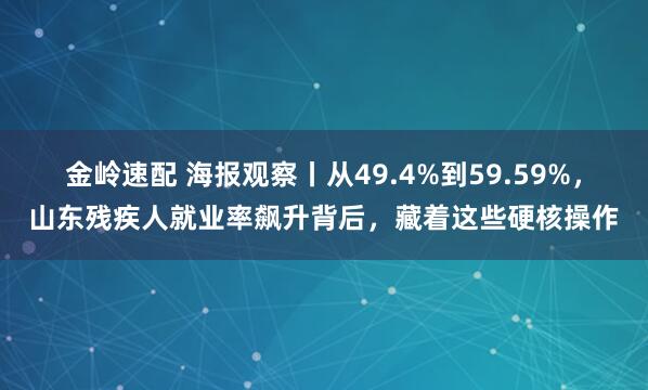 金岭速配 海报观察丨从49.4%到59.59%，山东残疾人就业率飙升背后，藏着这些硬核操作