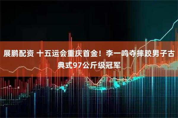 展鹏配资 十五运会重庆首金！李一鸣夺摔跤男子古典式97公斤级冠军