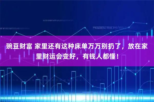 豌豆财富 家里还有这种床单万万别扔了，放在家里财运会变好，有钱人都懂！