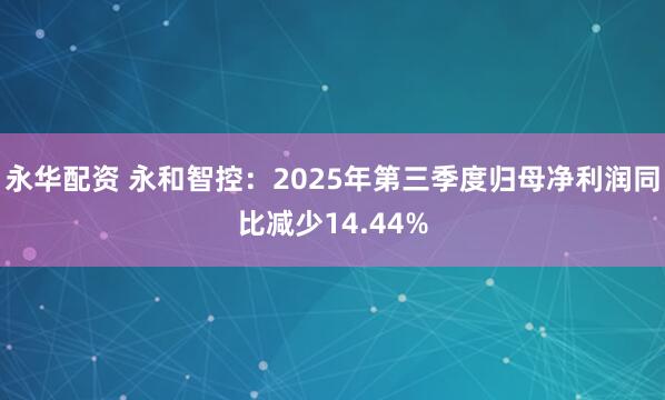 永华配资 永和智控：2025年第三季度归母净利润同比减少14.44%