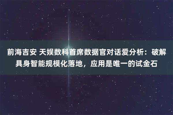 前海吉安 天娱数科首席数据官对话爱分析：破解具身智能规模化落地，应用是唯一的试金石
