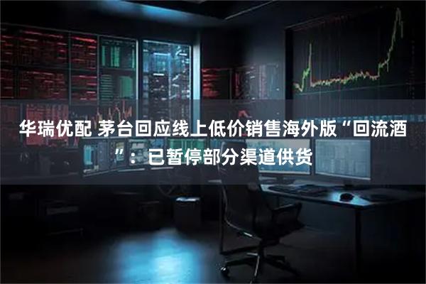 华瑞优配 茅台回应线上低价销售海外版“回流酒”：已暂停部分渠道供货