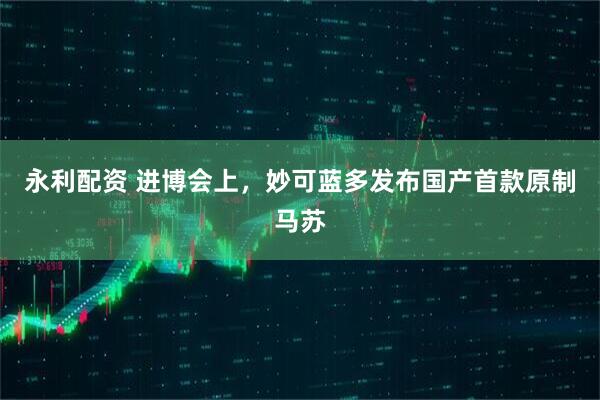 永利配资 进博会上，妙可蓝多发布国产首款原制马苏