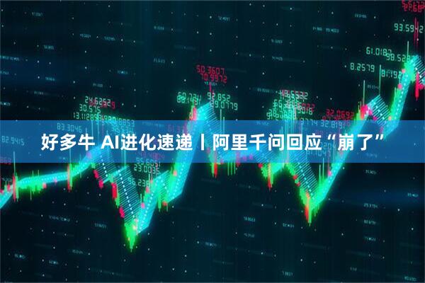 好多牛 AI进化速递丨阿里千问回应“崩了”