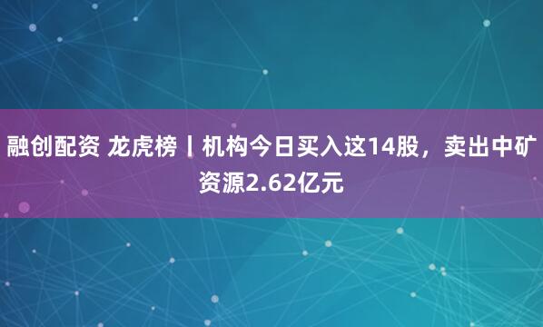 融创配资 龙虎榜丨机构今日买入这14股，卖出中矿资源2.62亿元