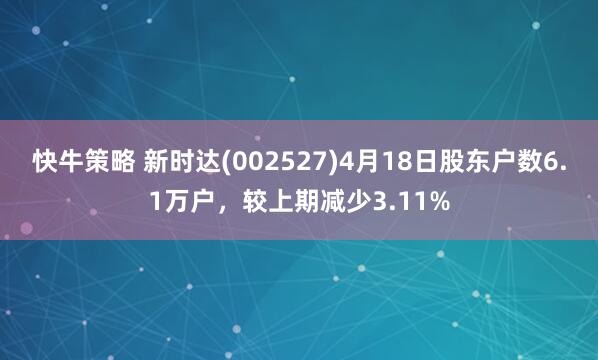 快牛策略 新时达(002527)4月18日股东户数6.1万户，较上期减少3.11%