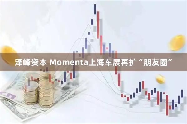 泽峰资本 Momenta上海车展再扩“朋友圈”