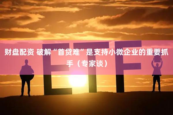 财盘配资 破解“首贷难”是支持小微企业的重要抓手（专家谈）