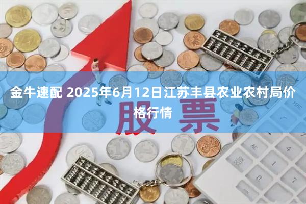 金牛速配 2025年6月12日江苏丰县农业农村局价格行情