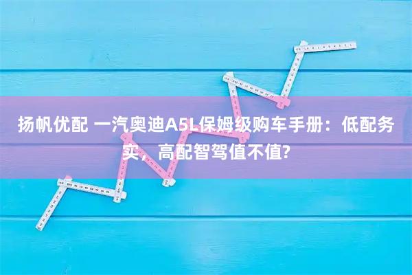 扬帆优配 一汽奥迪A5L保姆级购车手册:低配务实,高配智驾值不值?