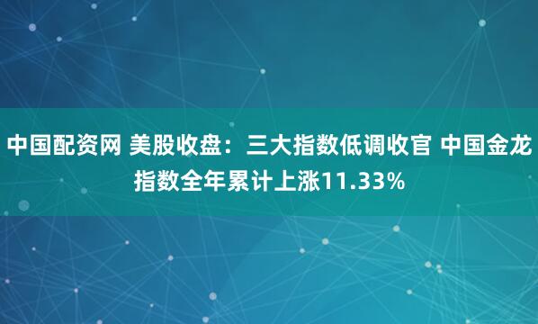 中国配资网 美股收盘：三大指数低调收官 中国金龙指数全年累计上涨11.33%