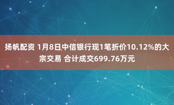 扬帆配资 1月8日中信银行现1笔折价10.12%的大宗交易 合计成交699.76万元