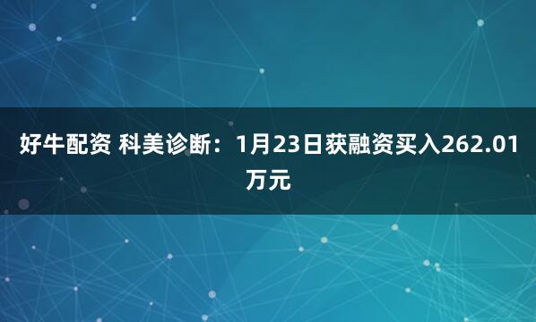 好牛配资 科美诊断：1月23日获融资买入262.01万元