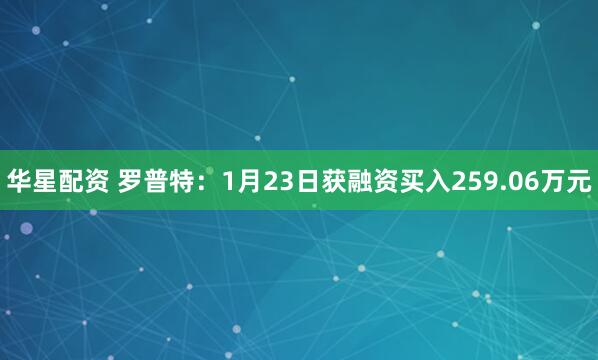 华星配资 罗普特：1月23日获融资买入259.06万元