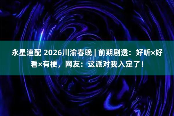 永星速配 2026川渝春晚 | 前期剧透：好听×好看×有梗，网友：这派对我入定了！