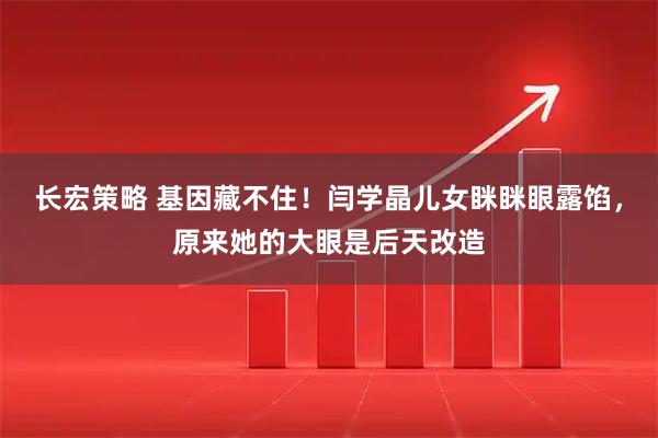 长宏策略 基因藏不住！闫学晶儿女眯眯眼露馅，原来她的大眼是后天改造