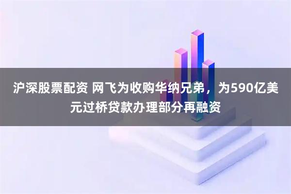 沪深股票配资 网飞为收购华纳兄弟，为590亿美元过桥贷款办理部分再融资