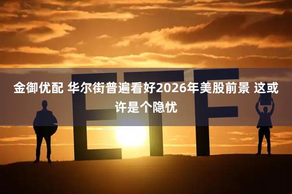金御优配 华尔街普遍看好2026年美股前景 这或许是个隐忧