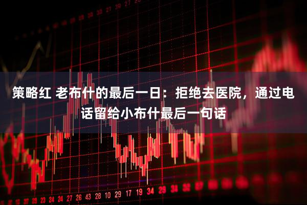 策略红 老布什的最后一日：拒绝去医院，通过电话留给小布什最后一句话