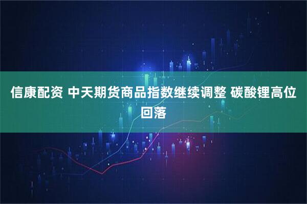 信康配资 中天期货商品指数继续调整 碳酸锂高位回落