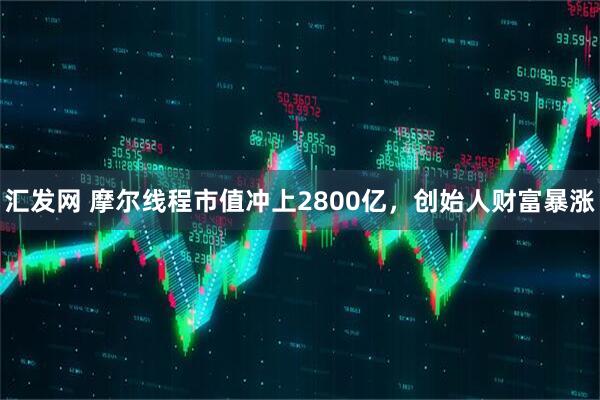 汇发网 摩尔线程市值冲上2800亿，创始人财富暴涨