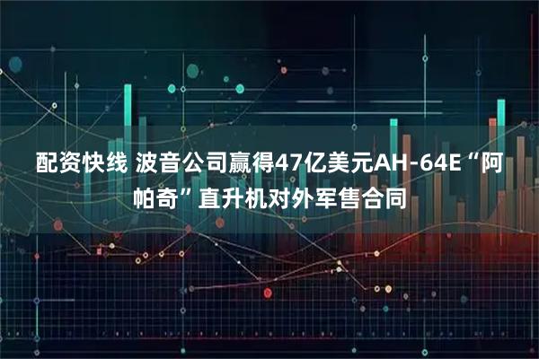 配资快线 波音公司赢得47亿美元AH-64E“阿帕奇”直升机对外军售合同