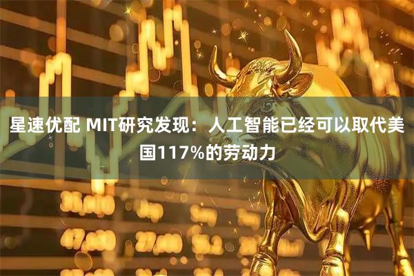 星速优配 MIT研究发现：人工智能已经可以取代美国117%的劳动力
