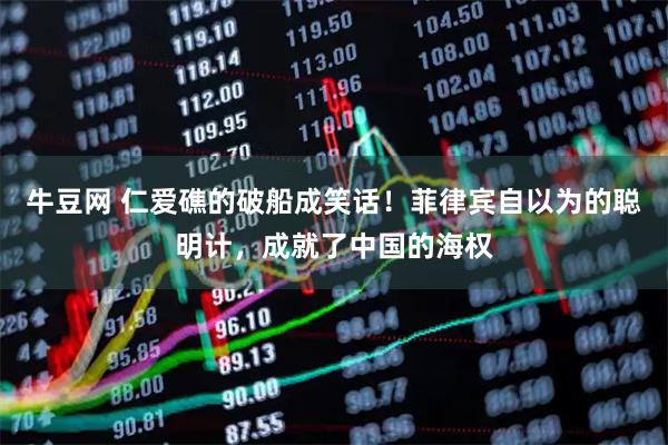 牛豆网 仁爱礁的破船成笑话！菲律宾自以为的聪明计，成就了中国的海权