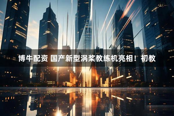 博牛配资 国产新型涡桨教练机亮相！初教