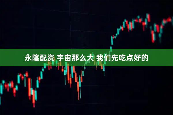 永隆配资 宇宙那么大 我们先吃点好的