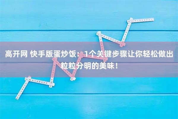 高开网 快手版蛋炒饭：1个关键步骤让你轻松做出粒粒分明的美味！