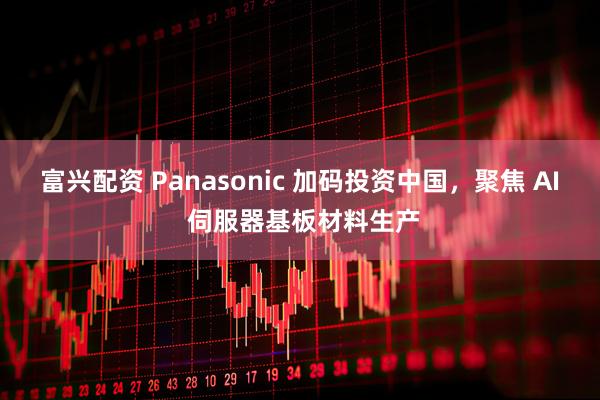 富兴配资 Panasonic 加码投资中国，聚焦 AI 伺服器基板材料生产