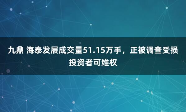 九鼎 海泰发展成交量51.15万手，正被调查受损投资者可维权