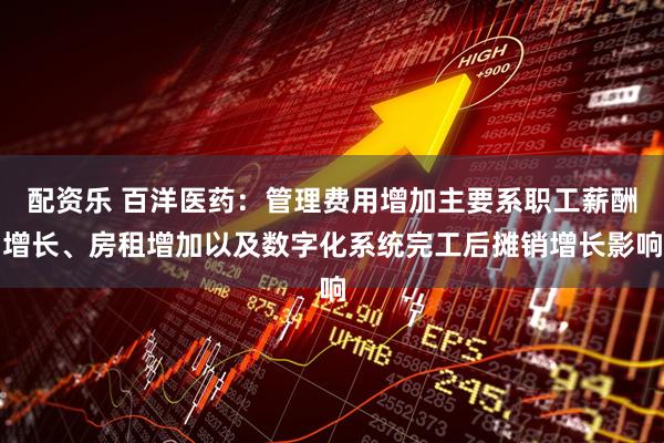 配资乐 百洋医药：管理费用增加主要系职工薪酬增长、房租增加以及数字化系统完工后摊销增长影响