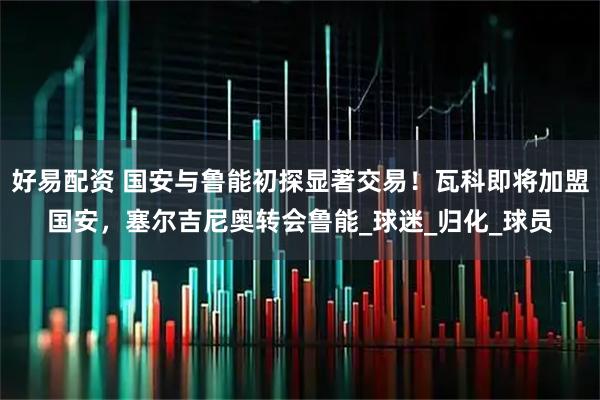 好易配资 国安与鲁能初探显著交易！瓦科即将加盟国安，塞尔吉尼奥转会鲁能_球迷_归化_球员