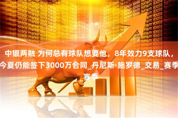中银两融 为何总有球队想要他，8年效力9支球队，今夏仍能签下3000万合同_丹尼斯·施罗德_交易_赛季